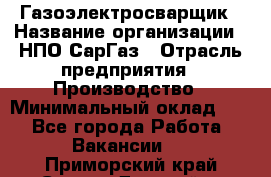 Газоэлектросварщик › Название организации ­ НПО СарГаз › Отрасль предприятия ­ Производство › Минимальный оклад ­ 1 - Все города Работа » Вакансии   . Приморский край,Спасск-Дальний г.